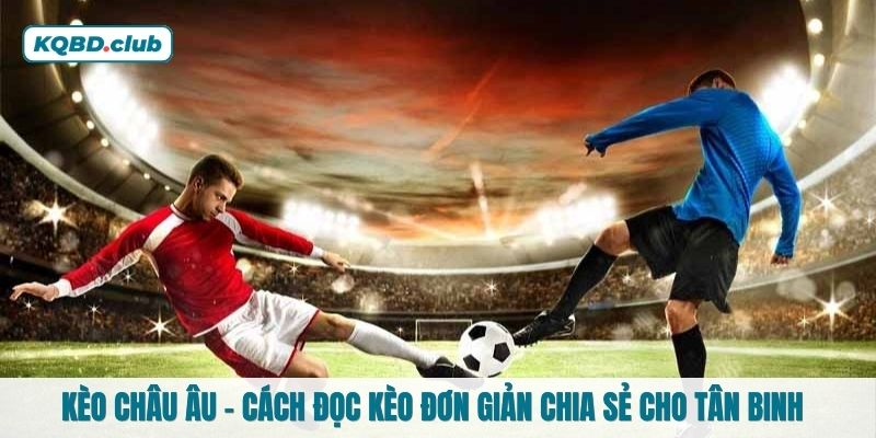 Kèo Châu Âu - Cách đọc kèo đơn giản chia sẻ cho tân binh